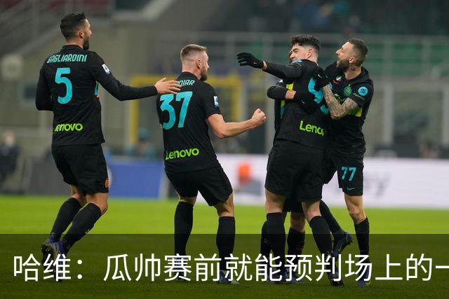 哈维：瓜帅赛前就能预判场上的一切，他是过去20年最伟大教练之一